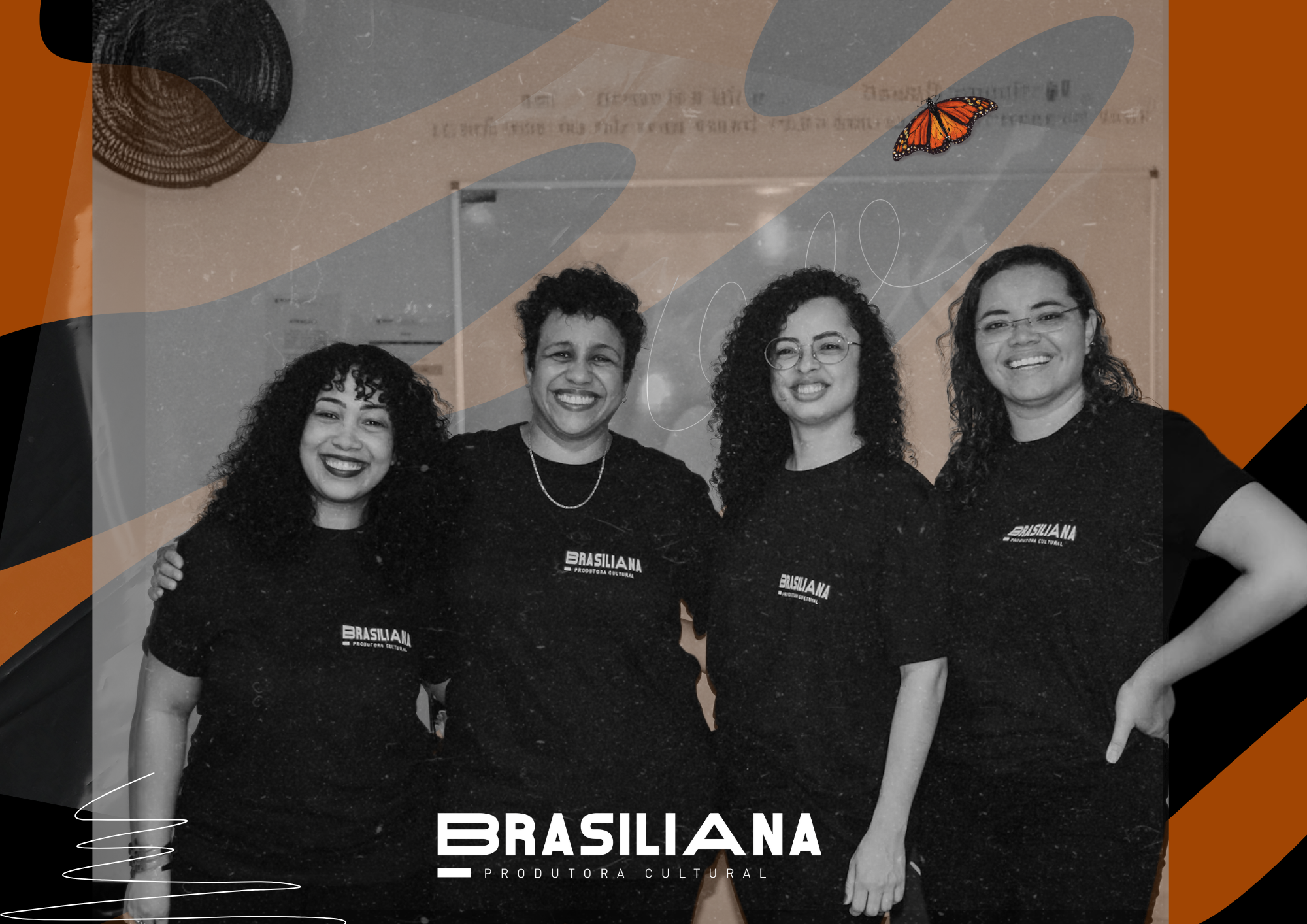 Brasilianas Quatro mulheres sorridentes, lado a lado, vestindo camisetas pretas com o logotipo da u0022Brasiliana Produtora Culturalu0022. O fundo é um ambiente interno com design gráfico sobreposto em tons de preto, laranja e cinza. No canto superior direito, há uma borboleta laranja em destaque, simbolizando transformação. A logomarca u0022BRASILIANA PRODUTORA CULTURALu0022 aparece centralizada na parte inferior da imagem. O clima é de alegria, união e profissionalismo.