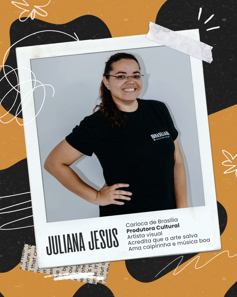 Juliana Retrato de Juliana Jesus, mulher de pele clara, cabelo preso e óculos, sorridente, com camiseta da Brasiliana Produtora Cultural. A imagem está emoldurada como uma polaroide sobre fundo laranja com preto e branco. Abaixo da foto, os dizeres:n“Carioca de Brasília. Produtora cultural. Artista visual. Acredita que a arte salva. Ama caipirinha e música boa.”